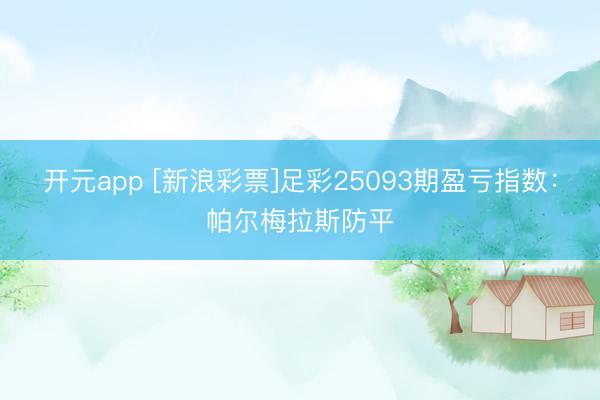 开元app [新浪彩票]足彩25093期盈亏指数：帕尔梅拉斯防平
