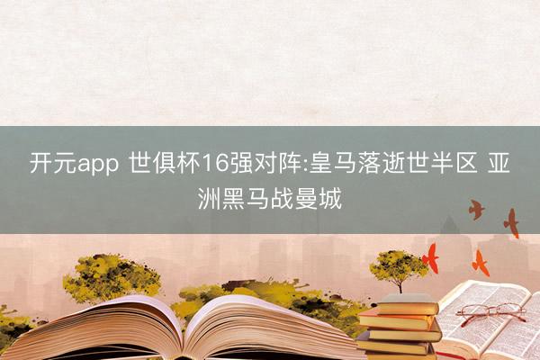 开元app 世俱杯16强对阵:皇马落逝世半区 亚洲黑马战曼城