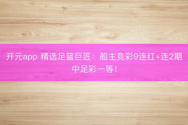 开元app 精选足篮巨匠:船主竞彩9连红+连2期中足彩一等!