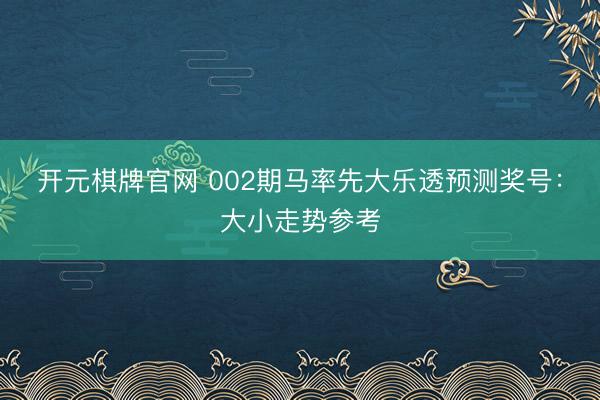 开元棋牌官网 002期马率先大乐透预测奖号:大小走势参考