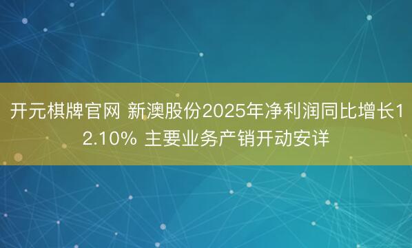 开元棋牌官网 新澳股份2025年净利润同比增长12.10% 主要业务产销开动安详