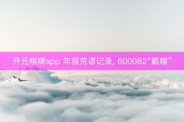 开元棋牌app 年报荒谬记录， 600082“戴帽”