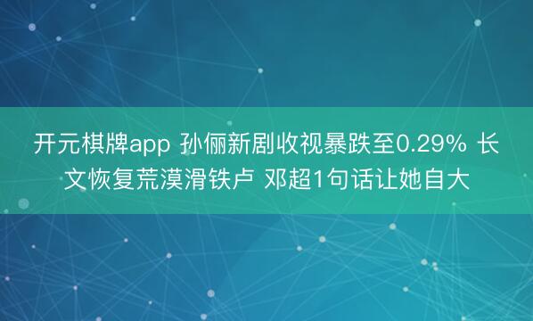 开元棋牌app 孙俪新剧收视暴跌至0.29% 长文恢复荒漠滑铁卢 邓超1句话让她自大