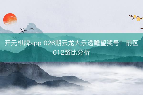 开元棋牌app 026期云龙大乐透瞻望奖号：前区012路比分析