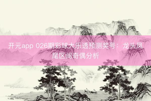 开元app 026期彩球大乐透预测奖号:龙头凤尾区间奇偶分析