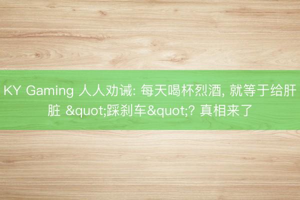 KY Gaming 人人劝诫: 每天喝杯烈酒， 就等于给肝脏 "踩刹车"? 真相来了