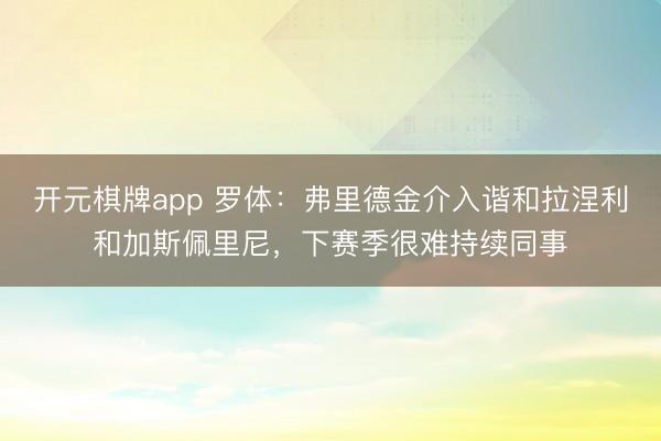 开元棋牌app 罗体：弗里德金介入谐和拉涅利和加斯佩里尼，下赛季很难持续同事