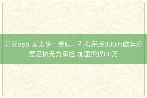 开元app 差太多！意媒：孔蒂税后800万欧年薪意足协无力承担 加图索仅80万