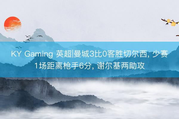 KY Gaming 英超|曼城3比0客胜切尔西, 少赛1场距离枪手6分, 谢尔基两助攻
