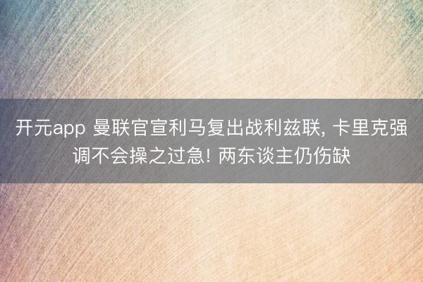 开元app 曼联官宣利马复出战利兹联， 卡里克强调不会操之过急! 两东谈主仍伤缺