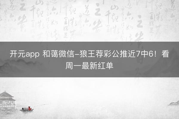 开元app 和蔼微信-狼王荐彩公推近7中6!看周一最新红单