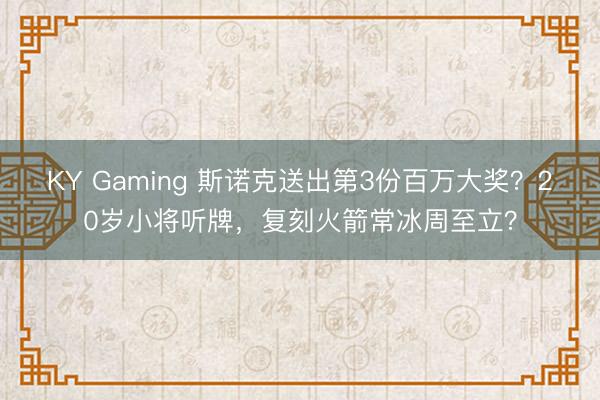 KY Gaming 斯诺克送出第3份百万大奖？20岁小将听牌，复刻火箭常冰周至立？