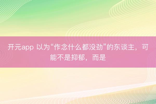 开元app 以为“作念什么都没劲”的东谈主,可能不是抑郁,而是