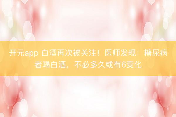开元app 白酒再次被关注！医师发现：糖尿病者喝白酒，不必多久或有6变化