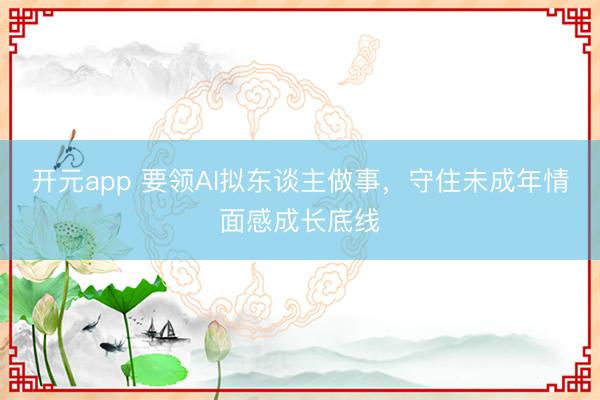 开元app 要领AI拟东谈主做事，守住未成年情面感成长底线