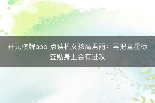 开元棋牌app 点读机女孩高君雨：再把童星标签贴身上会有进攻