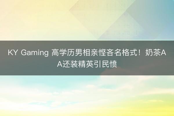 KY Gaming 高学历男相亲悭吝名格式！奶茶AA还装精英引民愤