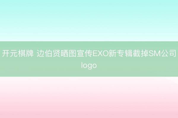 开元棋牌 边伯贤晒图宣传EXO新专辑截掉SM公司logo