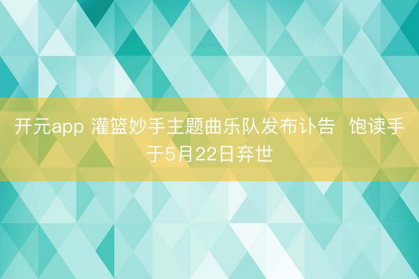 开元app 灌篮妙手主题曲乐队发布讣告  饱读手于5月22日弃世