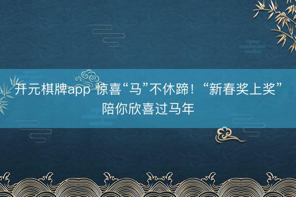 开元棋牌app 惊喜“马”不休蹄！“新春奖上奖”陪你欣喜过马年