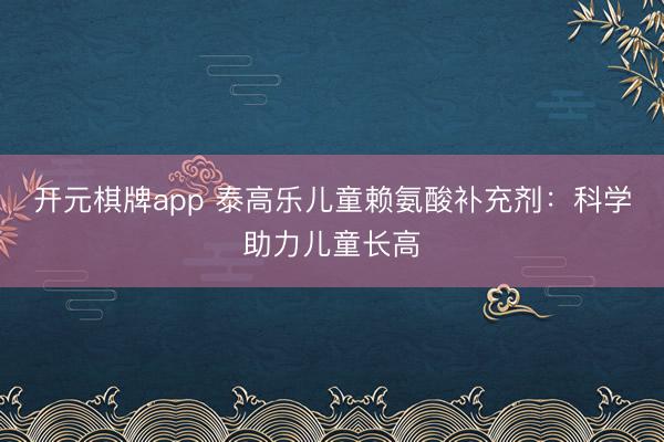 开元棋牌app 泰高乐儿童赖氨酸补充剂:科学助力儿童长高