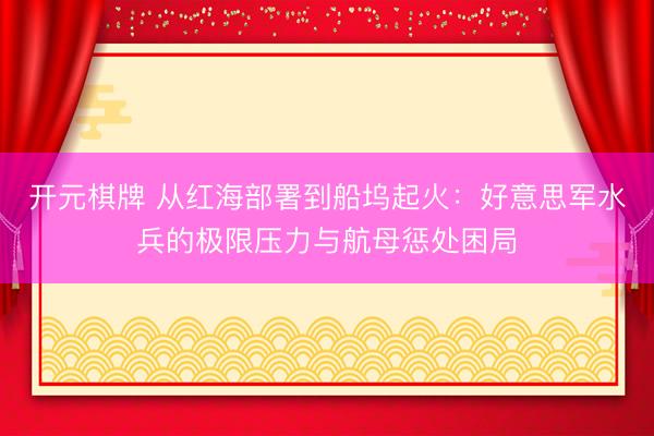 开元棋牌 从红海部署到船坞起火：好意思军水兵的极限压力与航母惩处困局