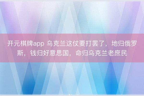 开元棋牌app 乌克兰这仗要打罢了，地归俄罗斯，钱归好意思国，命归乌克兰老庶民