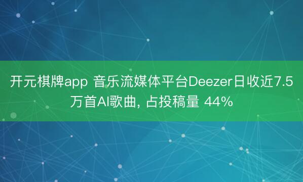 开元棋牌app 音乐流媒体平台Deezer日收近7.5万首AI歌曲， 占投稿量 44%