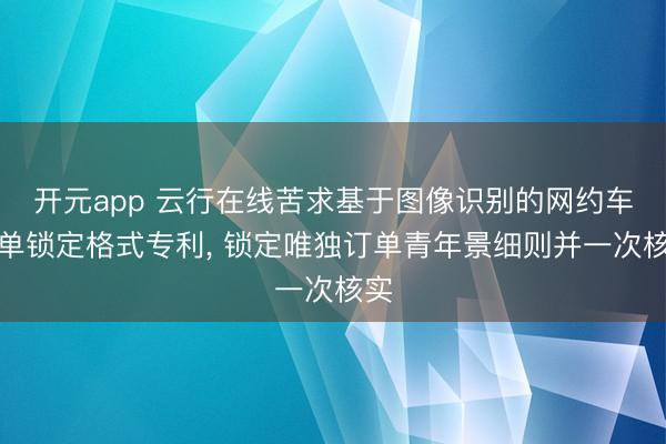 开元app 云行在线苦求基于图像识别的网约车订单锁定格式专利， 锁定唯独订单青年景细则并一次核实