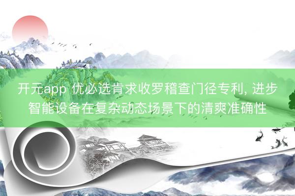 开元app 优必选肯求收罗稽查门径专利， 进步智能设备在复杂动态场景下的清爽准确性