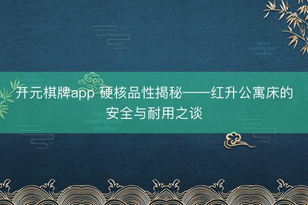 开元棋牌app 硬核品性揭秘——红升公寓床的安全与耐用之谈
