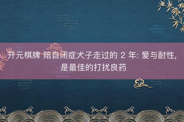 开元棋牌 陪自闭症犬子走过的 2 年: 爱与耐性， 是最佳的打扰良药