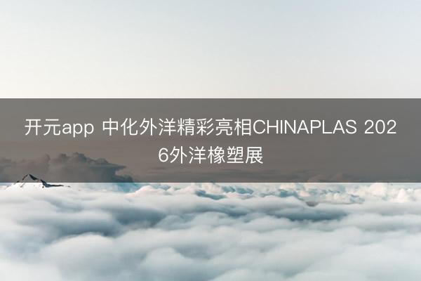 开元app 中化外洋精彩亮相CHINAPLAS 2026外洋橡塑展