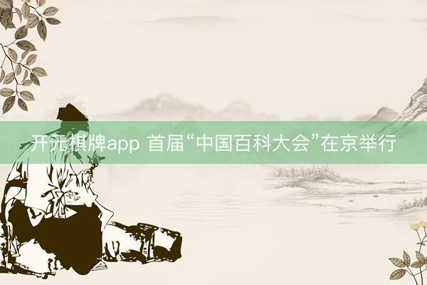 开元棋牌app 首届“中国百科大会”在京举行