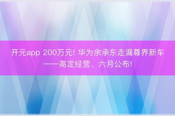 开元app 200万元! 华为余承东走漏尊界新车——高定经营、六月公布!
