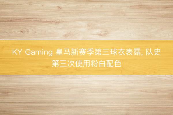 KY Gaming 皇马新赛季第三球衣表露， 队史第三次使用粉白配色