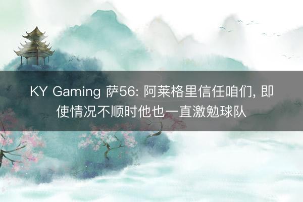 KY Gaming 萨56: 阿莱格里信任咱们， 即使情况不顺时他也一直激勉球队