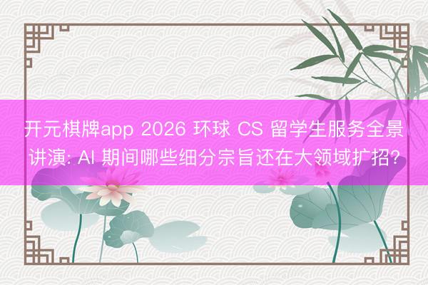 开元棋牌app 2026 环球 CS 留学生服务全景讲演: AI 期间哪些细分宗旨还在大领域扩招?