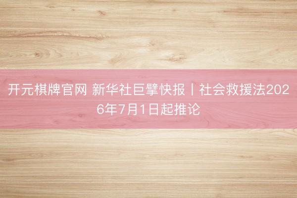 开元棋牌官网 新华社巨擘快报丨社会救援法2026年7月1日起推论