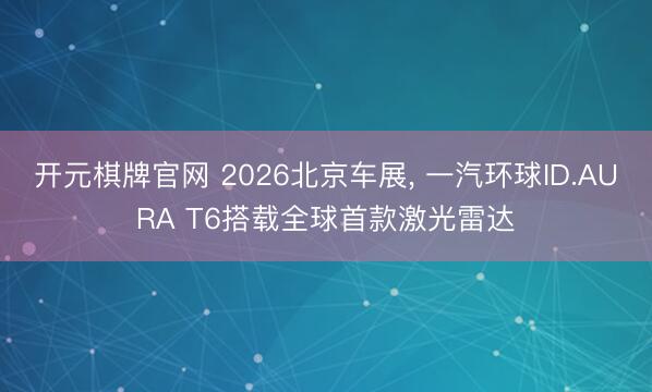 开元棋牌官网 2026北京车展， 一汽环球ID.AURA T6搭载全球首款激光雷达