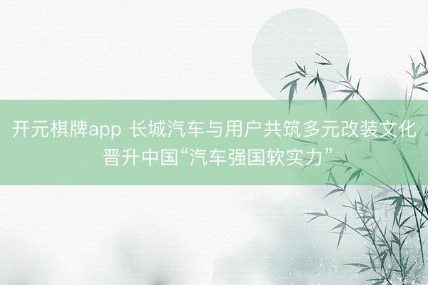 开元棋牌app 长城汽车与用户共筑多元改装文化 晋升中国“汽车强国软实力”