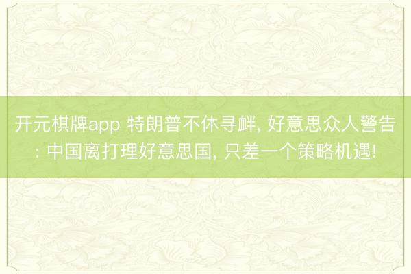 开元棋牌app 特朗普不休寻衅， 好意思众人警告: 中国离打理好意思国， 只差一个策略机遇!