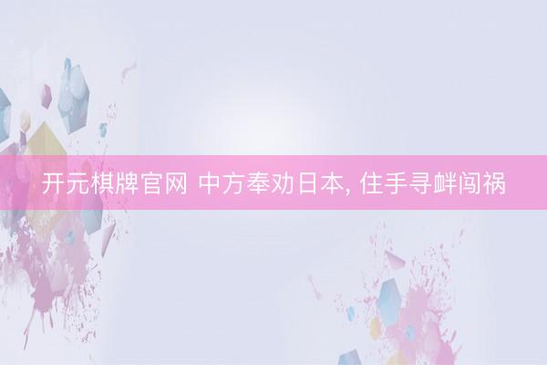 开元棋牌官网 中方奉劝日本， 住手寻衅闯祸