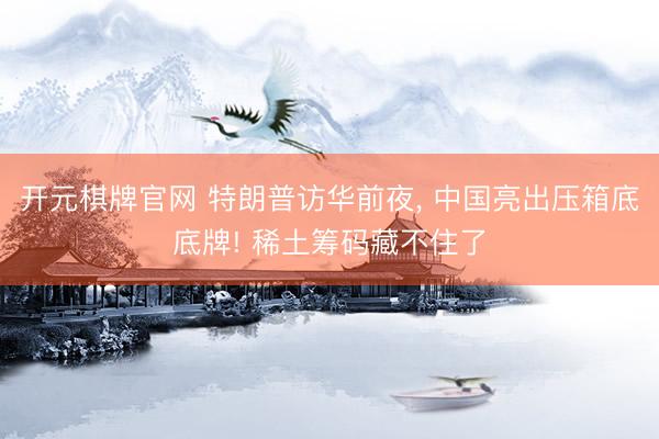 开元棋牌官网 特朗普访华前夜， 中国亮出压箱底底牌! 稀土筹码藏不住了