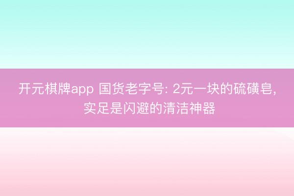 开元棋牌app 国货老字号: 2元一块的硫磺皂， 实足是闪避的清洁神器
