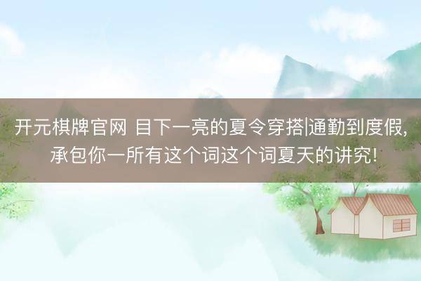 开元棋牌官网 目下一亮的夏令穿搭|通勤到度假，<a href=