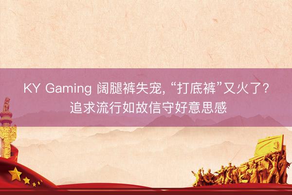 KY Gaming 阔腿裤失宠， “打底裤”又火了? 追求流行如故信守好意思感