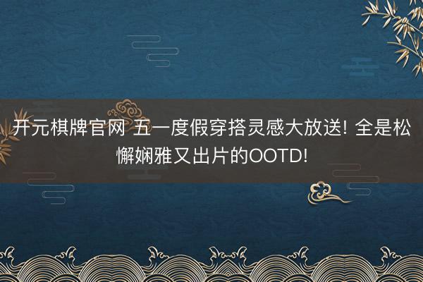 开元棋牌官网 五一度假穿搭灵感大放送! 全是松懈娴雅又出片的OOTD!