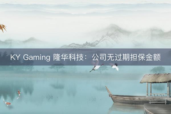 KY Gaming 隆华科技：公司无过期担保金额