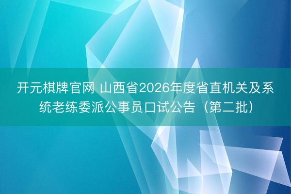 开元棋牌官网 山西省2026年度省直机关及系统老练委派公事员口试公告（第二批）